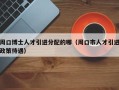 周口博士人才引进分配的哪（周口市人才引进政策待遇）