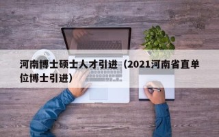 河南博士硕士人才引进（2021河南省直单位博士引进）