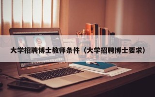 大学招聘博士教师条件（大学招聘博士要求）