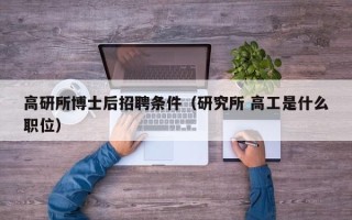 高研所博士后招聘条件（研究所 高工是什么职位）
