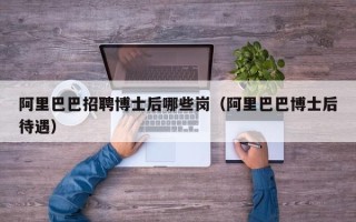阿里巴巴招聘博士后哪些岗（阿里巴巴博士后待遇）