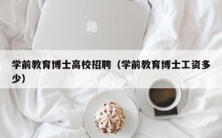 学前教育博士高校招聘（学前教育博士工资多少）