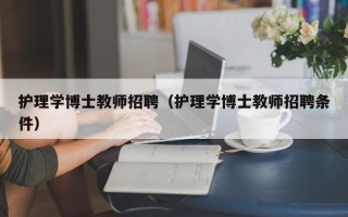 护理学博士教师招聘（护理学博士教师招聘条件）