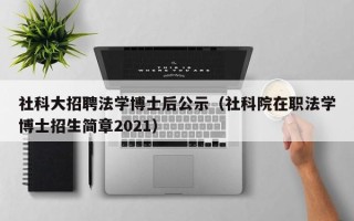 社科大招聘法学博士后公示（社科院在职法学博士招生简章2021）