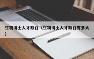 生物博士人才缺口（生物博士人才缺口有多大）