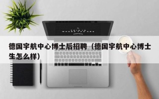 德国宇航中心博士后招聘（德国宇航中心博士生怎么样）