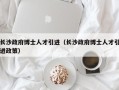 长沙政府博士人才引进（长沙政府博士人才引进政策）