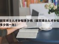 国家博士人才补贴多少钱（国家博士人才补贴多少钱一年）