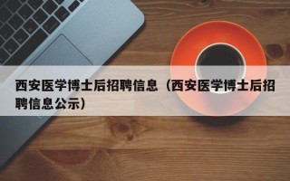 西安医学博士后招聘信息（西安医学博士后招聘信息公示）