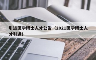 引进医学博士人才公告（2021医学博士人才引进）