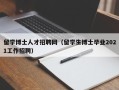 留学博士人才招聘网（留学生博士毕业2021工作招聘）