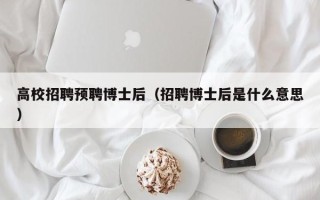 高校招聘预聘博士后（招聘博士后是什么意思）