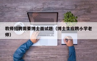 教师招聘需要博士面试题（博士生应聘小学老师）