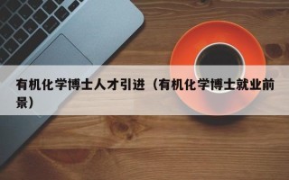 有机化学博士人才引进（有机化学博士就业前景）
