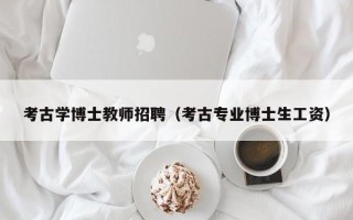 考古学博士教师招聘（考古专业博士生工资）