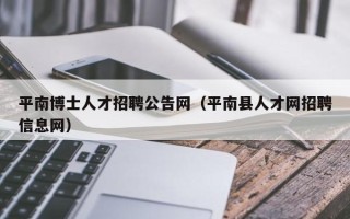 平南博士人才招聘公告网（平南县人才网招聘信息网）