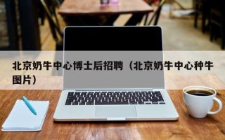 北京奶牛中心博士后招聘（北京奶牛中心种牛图片）