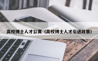 高校博士人才公寓（高校博士人才引进政策）