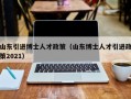 山东引进博士人才政策（山东博士人才引进政策2021）