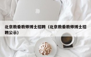 北京教委教师博士招聘（北京教委教师博士招聘公示）