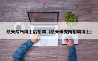 航天院所博士后招聘（航天研究所招聘博士）