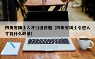 四川省博士人才引进待遇（四川省博士引进人才有什么政策）