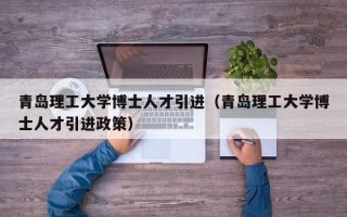 青岛理工大学博士人才引进（青岛理工大学博士人才引进政策）
