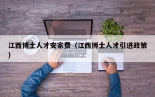 江西博士人才安家费（江西博士人才引进政策）