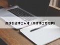 南沙引进博士人才（南沙博士后招聘）