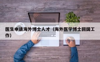 医生申请海外博士人才（海外医学博士回国工作）