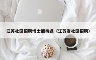 江苏社区招聘博士后待遇（江苏省社区招聘）
