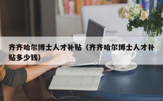 齐齐哈尔博士人才补贴（齐齐哈尔博士人才补贴多少钱）