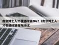 南京博士人才引进政策2025（南京博士人才引进政策咨询热线）
