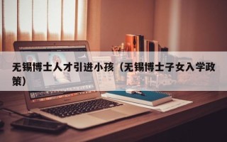 无锡博士人才引进小孩（无锡博士子女入学政策）