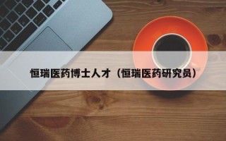 恒瑞医药博士人才（恒瑞医药研究员）