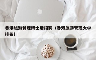 香港旅游管理博士后招聘（香港旅游管理大学排名）