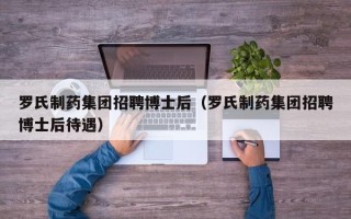 罗氏制药集团招聘博士后（罗氏制药集团招聘博士后待遇）