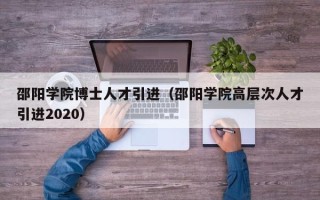 邵阳学院博士人才引进（邵阳学院高层次人才引进2020）