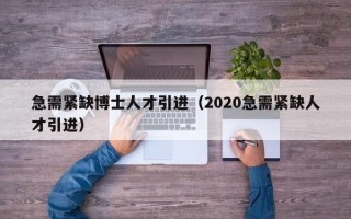 急需紧缺博士人才引进（2020急需紧缺人才引进）