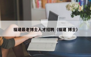 福建最老博士人才招聘（福建 博士）