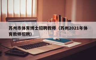 苏州市体育博士招聘教师（苏州2021年体育教师招聘）