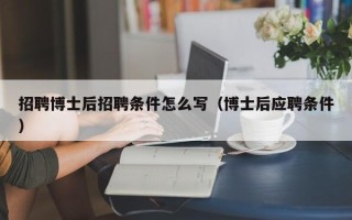 招聘博士后招聘条件怎么写（博士后应聘条件）