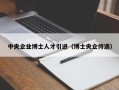 中央企业博士人才引进（博士央企待遇）