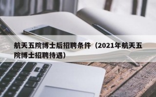 航天五院博士后招聘条件（2021年航天五院博士招聘待遇）