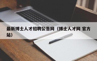 最新博士人才招聘公告网（博士人才网 官方站）