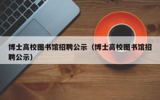 博士高校图书馆招聘公示（博士高校图书馆招聘公示）