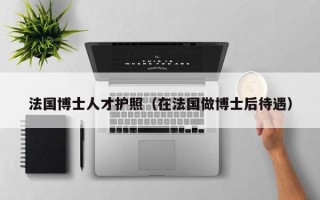 法国博士人才护照（在法国做博士后待遇）
