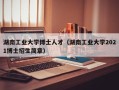 湖南工业大学博士人才（湖南工业大学2021博士招生简章）