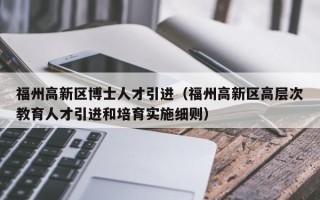 福州高新区博士人才引进（福州高新区高层次教育人才引进和培育实施细则）
