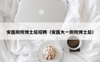 安医附院博士后招聘（安医大一附院博士后）